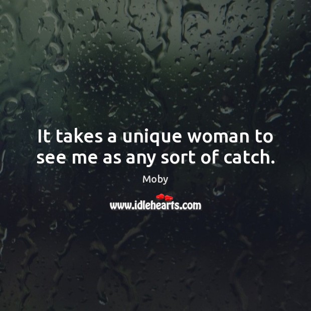 It takes a unique woman to see me as any sort of catch. Moby Picture Quote