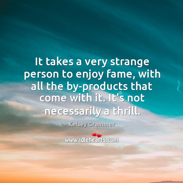 It takes a very strange person to enjoy fame, with all the by-products that come with it. Kelsey Grammer Picture Quote