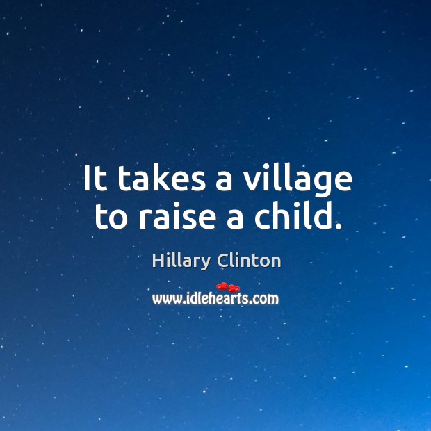 It takes a village to raise a child. Hillary Clinton Picture Quote
