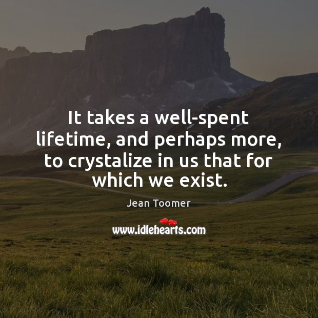 It takes a well-spent lifetime, and perhaps more, to crystalize in us Jean Toomer Picture Quote