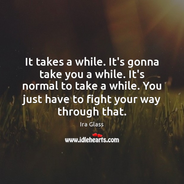 It takes a while. It’s gonna take you a while. It’s normal Ira Glass Picture Quote