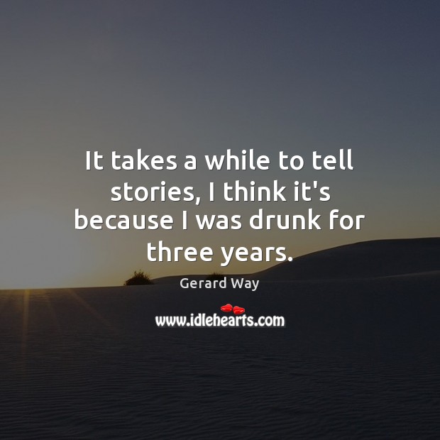 It takes a while to tell stories, I think it’s because I was drunk for three years. Gerard Way Picture Quote