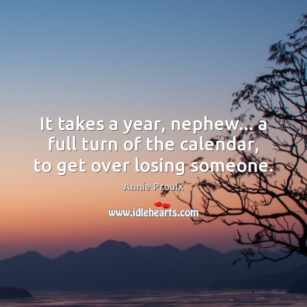It takes a year, nephew… a full turn of the calendar, to get over losing someone. 