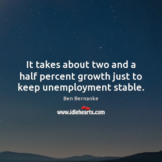 It takes about two and a half percent growth just to keep unemployment stable. Ben Bernanke Picture Quote