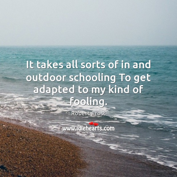 It takes all sorts of in and outdoor schooling To get adapted to my kind of fooling. Robert Frost Picture Quote