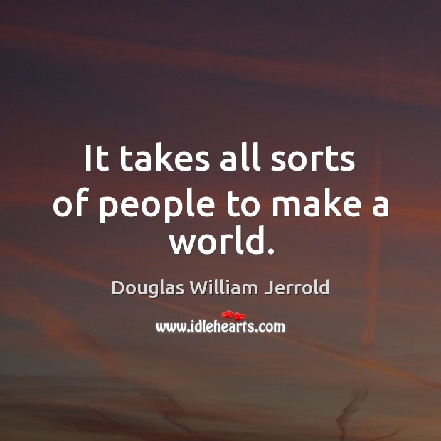 It takes all sorts of people to make a world. Douglas William Jerrold Picture Quote