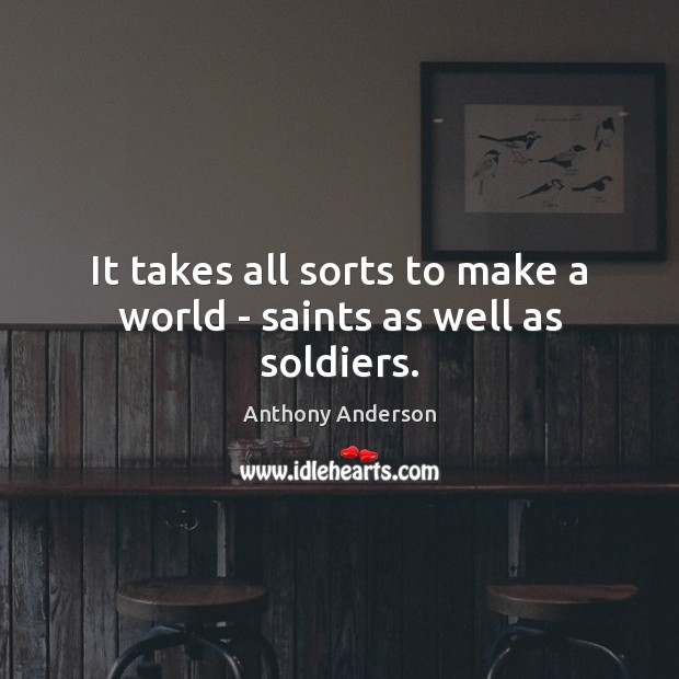 It takes all sorts to make a world – saints as well as soldiers. Anthony Anderson Picture Quote