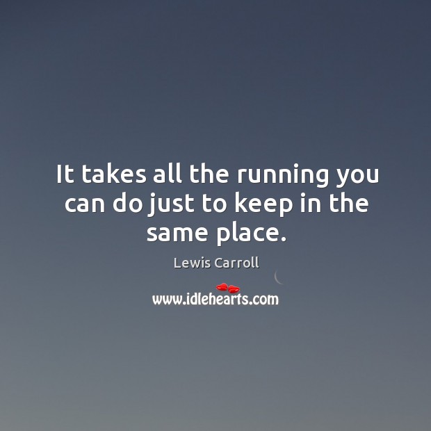 It takes all the running you can do just to keep in the same place. Lewis Carroll Picture Quote