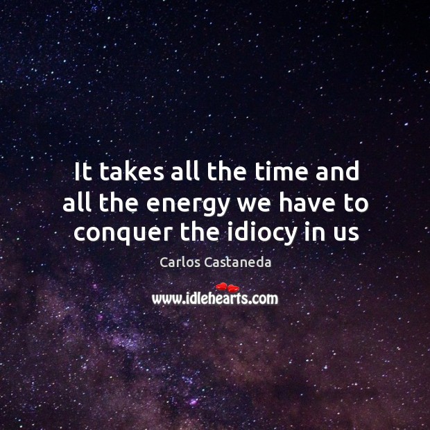 It takes all the time and all the energy we have to conquer the idiocy in us Carlos Castaneda Picture Quote