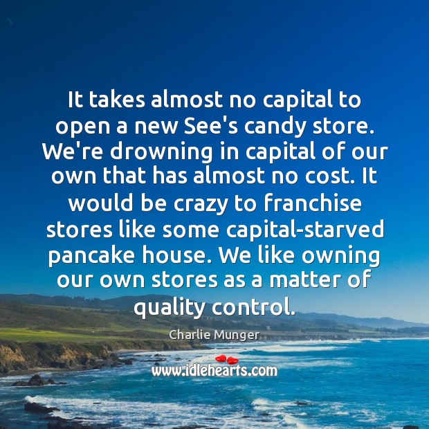It takes almost no capital to open a new See’s candy store. Charlie Munger Picture Quote