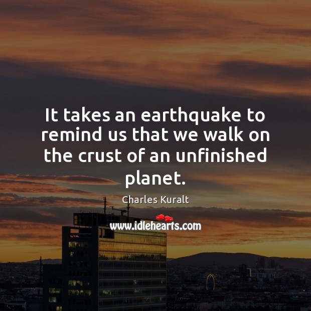 It takes an earthquake to remind us that we walk on the crust of an unfinished planet. Charles Kuralt Picture Quote
