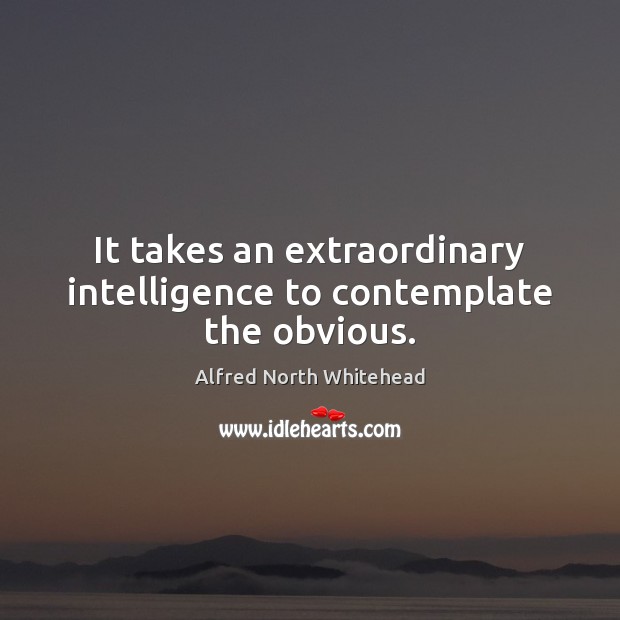 It takes an extraordinary intelligence to contemplate the obvious. Alfred North Whitehead Picture Quote