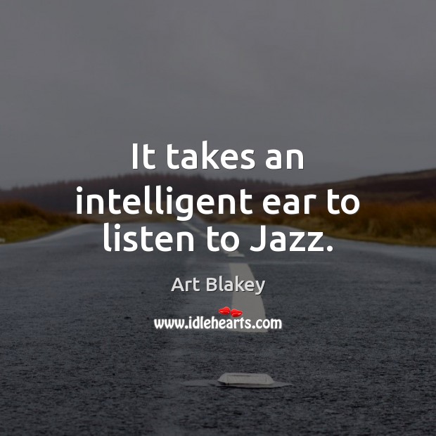 It takes an intelligent ear to listen to Jazz. Art Blakey Picture Quote