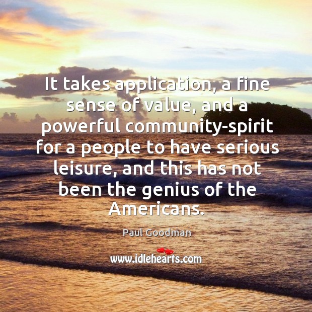 It takes application, a fine sense of value, and a powerful community-spirit for a people Paul Goodman Picture Quote