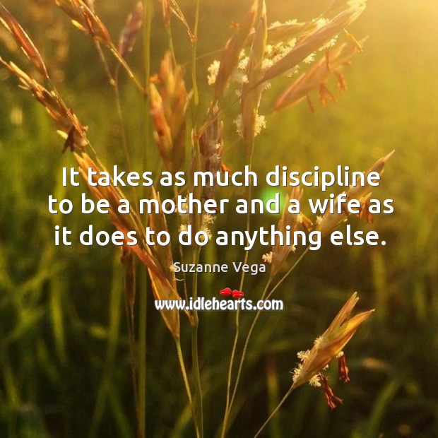 It takes as much discipline to be a mother and a wife as it does to do anything else. Suzanne Vega Picture Quote