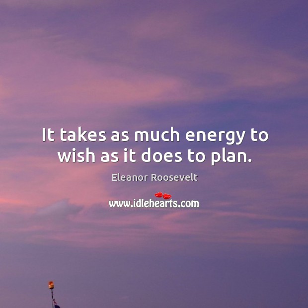 It takes as much energy to wish as it does to plan. Eleanor Roosevelt Picture Quote