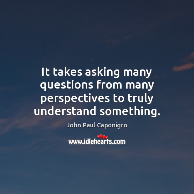It takes asking many questions from many perspectives to truly understand something. John Paul Caponigro Picture Quote