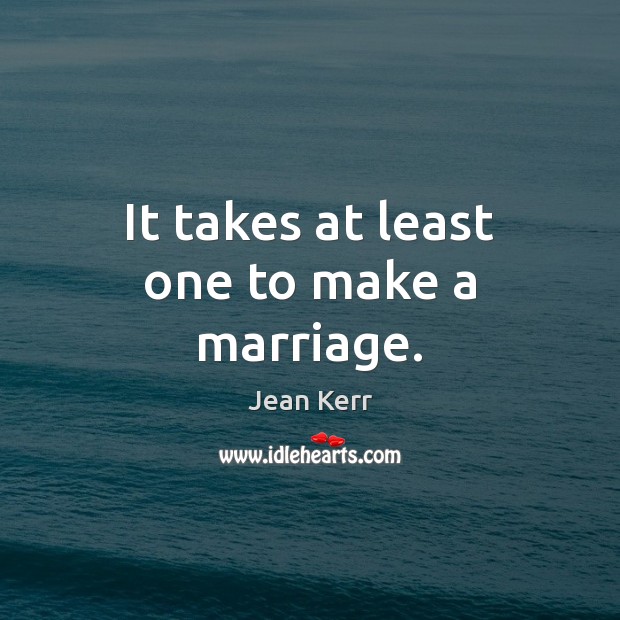 It takes at least one to make a marriage. Jean Kerr Picture Quote