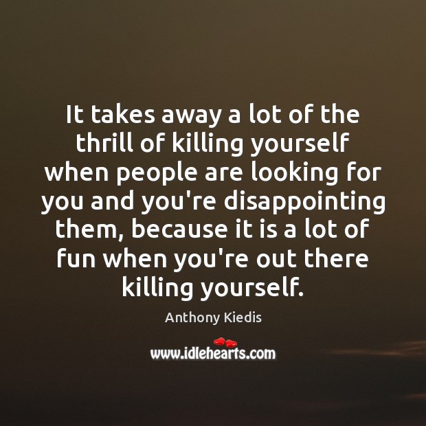 It takes away a lot of the thrill of killing yourself when Image