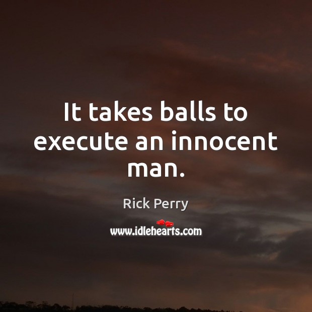 It takes balls to execute an innocent man. Rick Perry Picture Quote