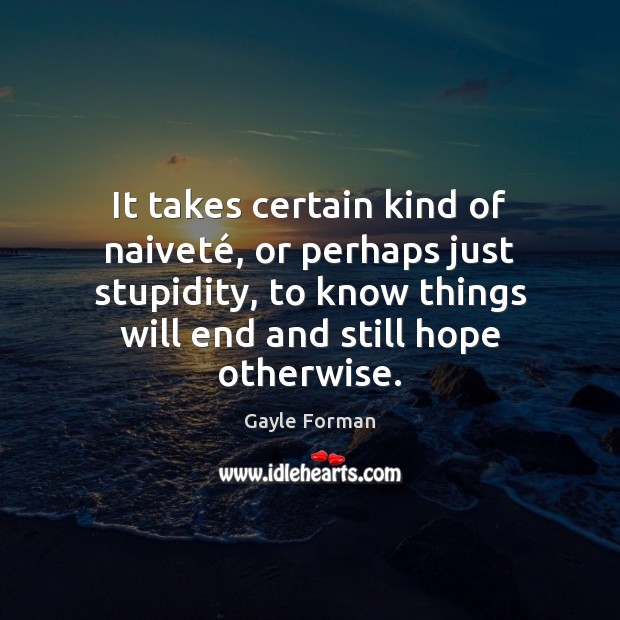 It takes certain kind of naiveté, or perhaps just stupidity, to know Gayle Forman Picture Quote