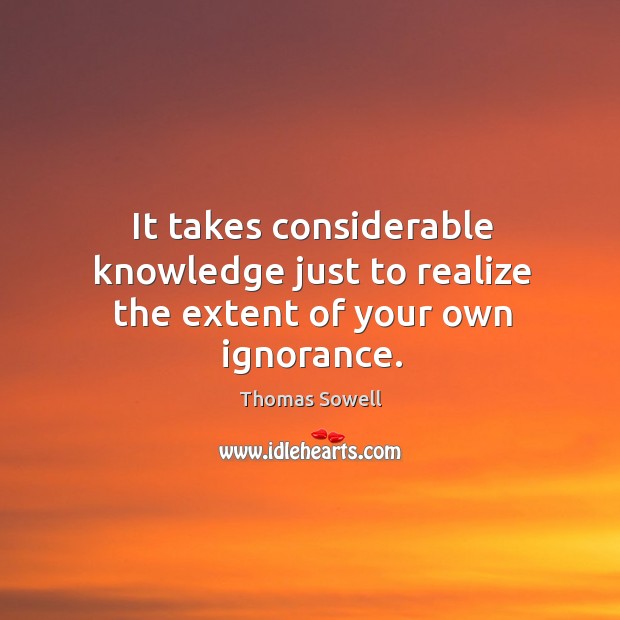 It takes considerable knowledge just to realize the extent of your own ignorance. Thomas Sowell Picture Quote