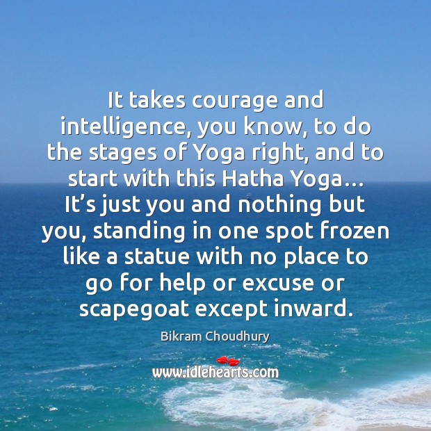 It takes courage and intelligence, you know, to do the stages of Bikram Choudhury Picture Quote