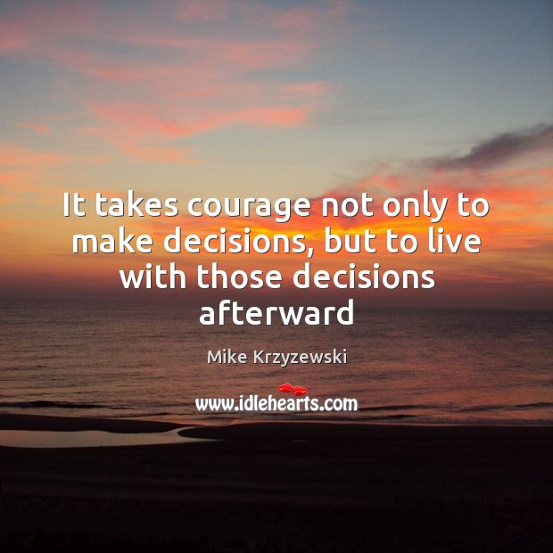 It takes courage not only to make decisions, but to live with those decisions afterward Mike Krzyzewski Picture Quote
