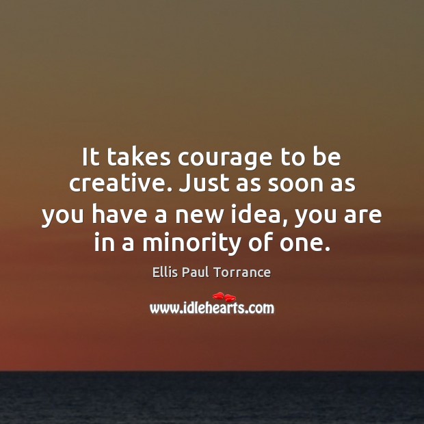 It takes courage to be creative. Just as soon as you have Ellis Paul Torrance Picture Quote