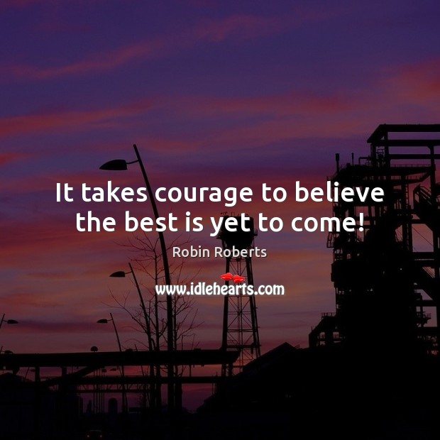 It takes courage to believe the best is yet to come! Robin Roberts Picture Quote