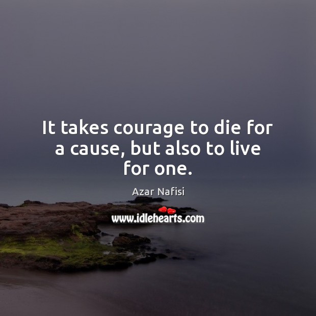 It takes courage to die for a cause, but also to live for one. Azar Nafisi Picture Quote