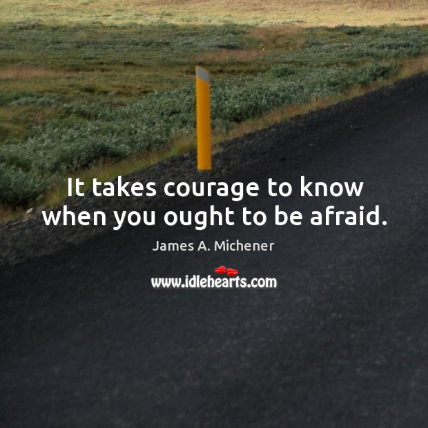 It takes courage to know when you ought to be afraid. James A. Michener Picture Quote