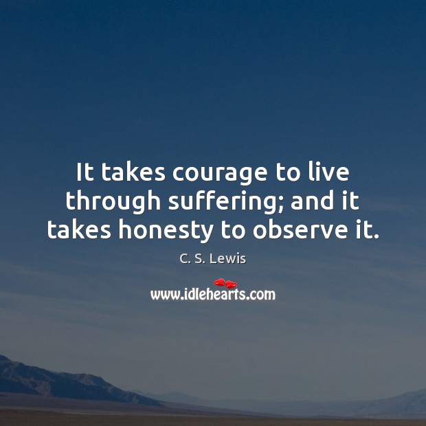 It takes courage to live through suffering; and it takes honesty to observe it. Image