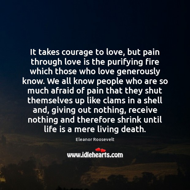 It takes courage to love, but pain through love is the purifying Eleanor Roosevelt Picture Quote