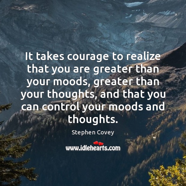 It takes courage to realize that you are greater than your moods, Stephen Covey Picture Quote