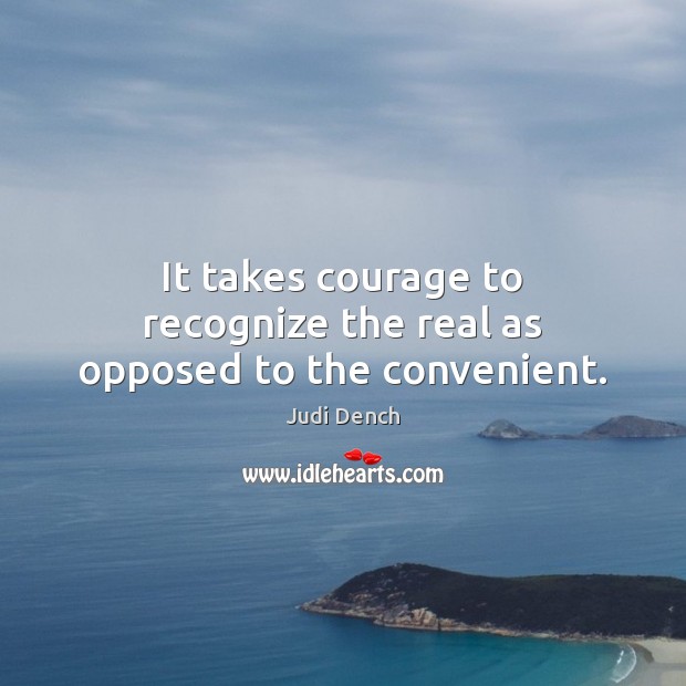 It takes courage to recognize the real as opposed to the convenient. Judi Dench Picture Quote