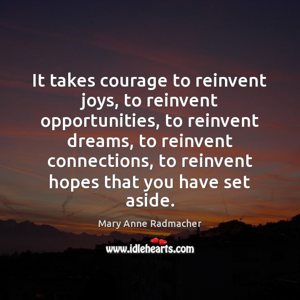 It takes courage to reinvent joys, to reinvent opportunities, to reinvent dreams, Mary Anne Radmacher Picture Quote