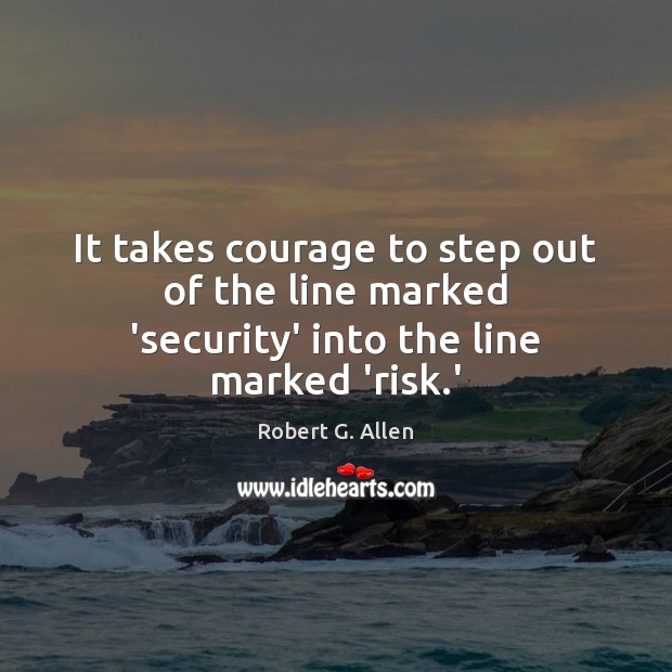It takes courage to step out of the line marked ‘security’ into the line marked ‘risk.’ Robert G. Allen Picture Quote