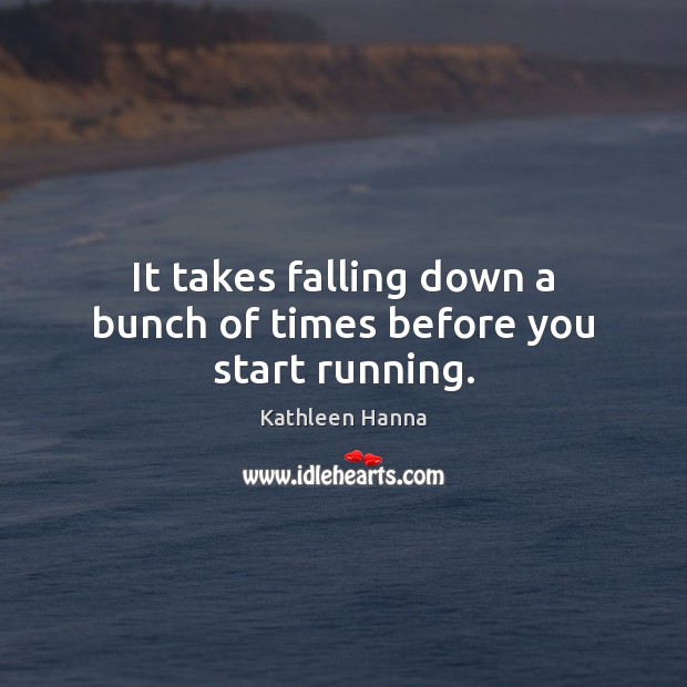 It takes falling down a bunch of times before you start running. Kathleen Hanna Picture Quote