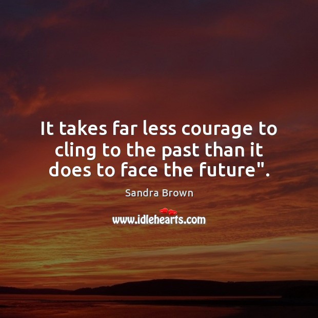 It takes far less courage to cling to the past than it does to face the future”. Sandra Brown Picture Quote