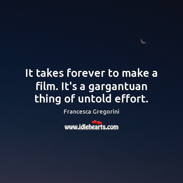 It takes forever to make a film. It’s a gargantuan thing of untold effort. Francesca Gregorini Picture Quote