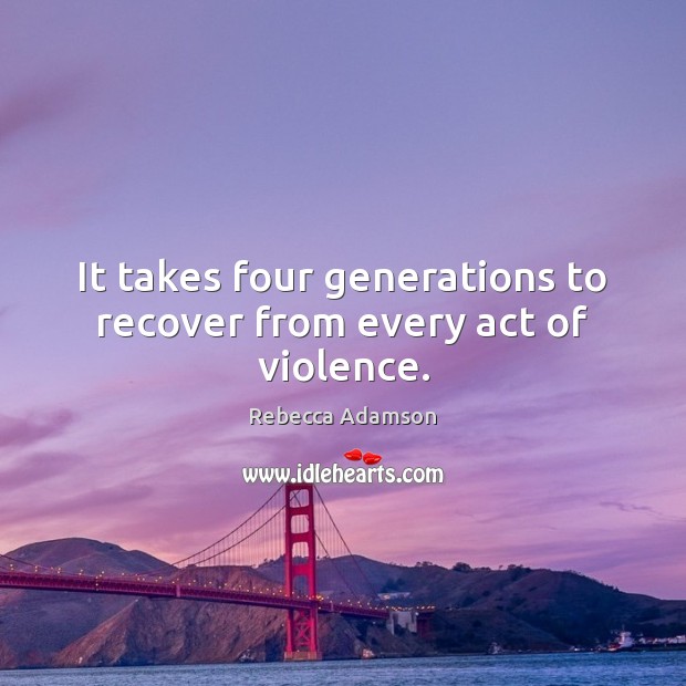 It takes four generations to recover from every act of violence. Rebecca Adamson Picture Quote