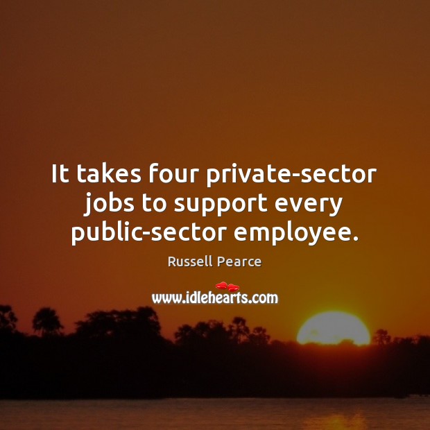 It takes four private-sector jobs to support every public-sector employee. Russell Pearce Picture Quote