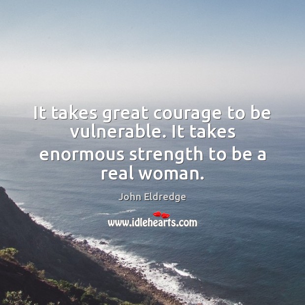 It takes great courage to be vulnerable. It takes enormous strength to be a real woman. John Eldredge Picture Quote