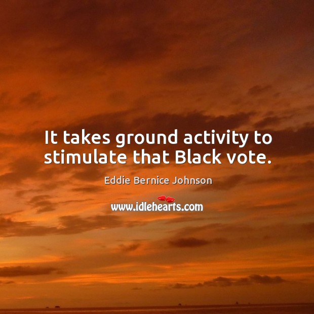 It takes ground activity to stimulate that black vote. Eddie Bernice Johnson Picture Quote