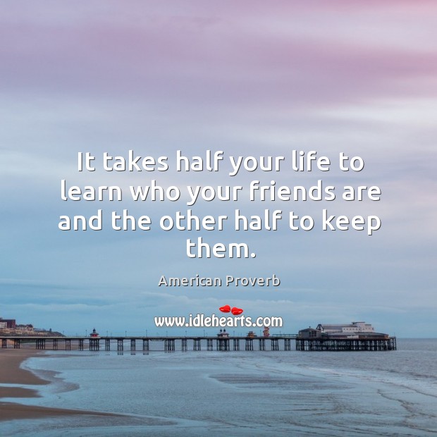 It takes half your life to learn who your friends are and the other half to keep them. Image