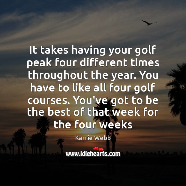 It takes having your golf peak four different times throughout the year. Karrie Webb Picture Quote