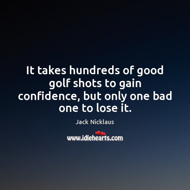 It takes hundreds of good golf shots to gain confidence, but only one bad one to lose it. Jack Nicklaus Picture Quote