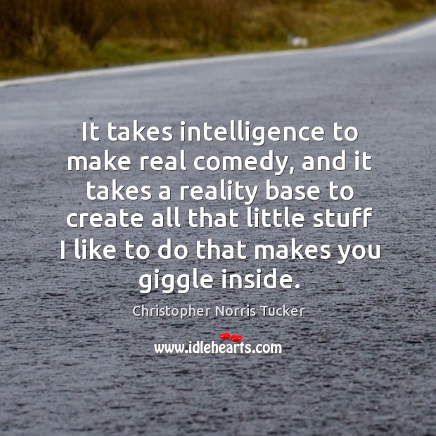 It takes intelligence to make real comedy, and it takes a reality base to create all that little Christopher Norris Tucker Picture Quote