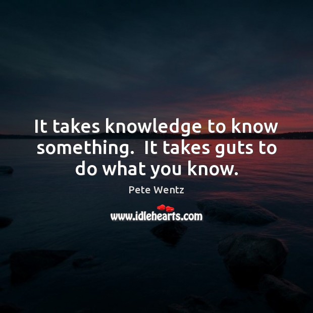 It takes knowledge to know something.  It takes guts to do what you know. Pete Wentz Picture Quote
